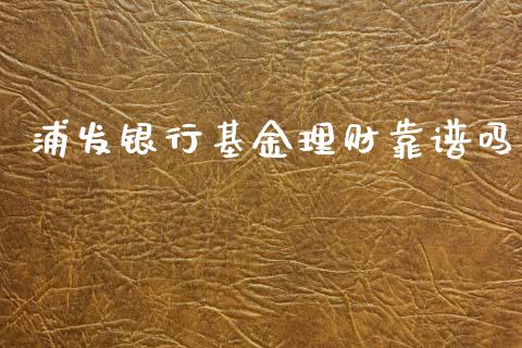 浦发银行基金理财靠谱吗_https://www.apanben.com_国际财经_第1张