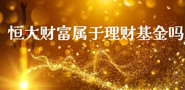 恒大财富属于理财基金吗_https://www.apanben.com_财经资讯_第1张