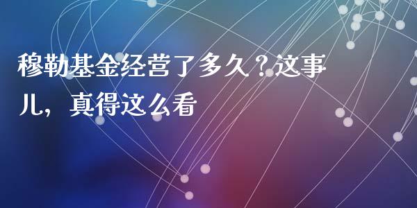穆勒基金经营了多久？这事儿，真得这么看_https://www.apanben.com_国际财经_第1张