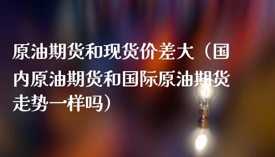 原油期货和现货价差大（国内原油期货和国际原油期货走势一样吗）_https://www.apanben.com_期货学院_第1张