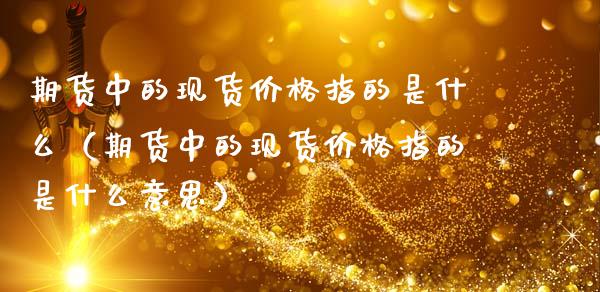 期货中的现货价格指的是什么（期货中的现货价格指的是什么意思）_https://www.apanben.com_国际期货_第1张