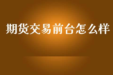期货交易前台怎么样_https://www.apanben.com_股市指导_第1张