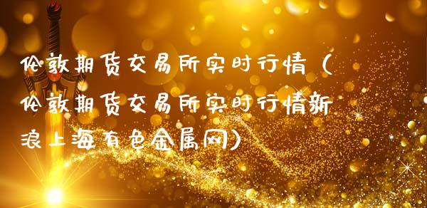伦敦期货交易所实时行情（伦敦期货交易所实时行情新浪上海有色金属网）_https://www.apanben.com_国际期货_第1张