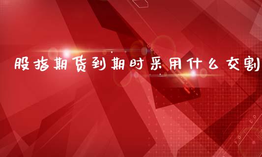 股指期货到期时采用什么交割_https://www.apanben.com_股票怎么玩_第1张