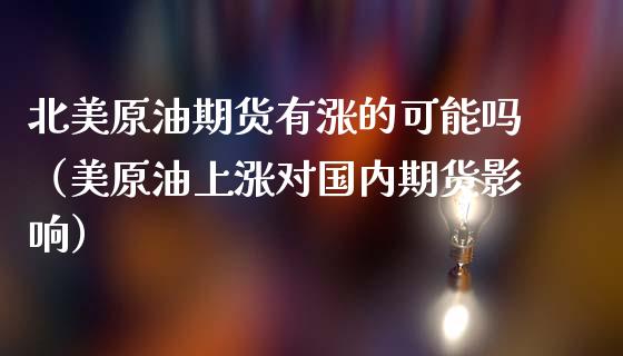 北美原油期货有涨的可能吗（美原油上涨对国内期货影响）_https://www.apanben.com_国际期货_第1张