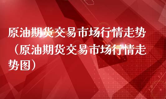 原油期货交易市场行情走势（原油期货交易市场行情走势图）_https://www.apanben.com_国际期货_第1张