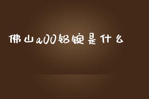 佛山a00铝锭是什么_https://www.apanben.com_股市分析_第1张