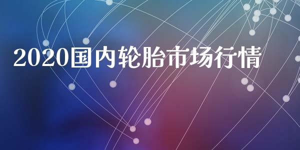 2020国内轮胎市场行情_https://www.apanben.com_股票怎么玩_第1张