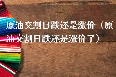 原油交割日跌还是涨价（原油交割日跌还是涨价了）_https://www.apanben.com_国际期货_第1张