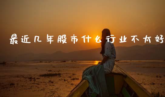 最近几年股市什么行业不太好_https://www.apanben.com_股市分析_第1张