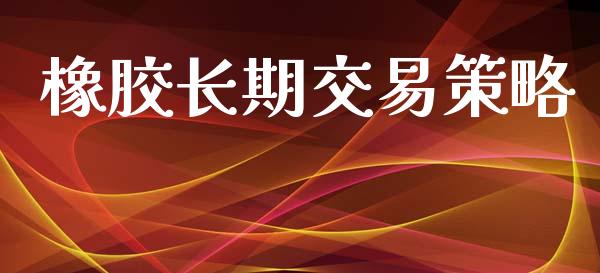 橡胶长期交易策略_https://www.apanben.com_国际财经_第1张