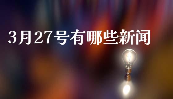 3月27号有哪些新闻_https://www.apanben.com_股市指导_第1张