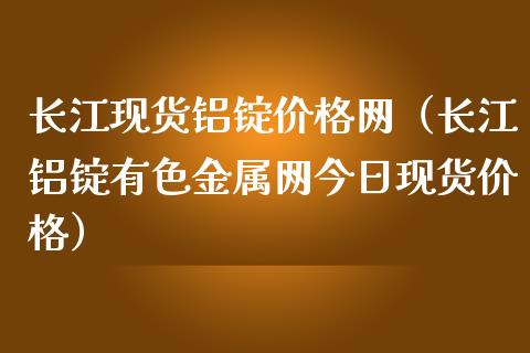 长江现货铝锭价格网（长江铝锭有色金属网今日现货价格）_https://www.apanben.com_国际期货_第1张