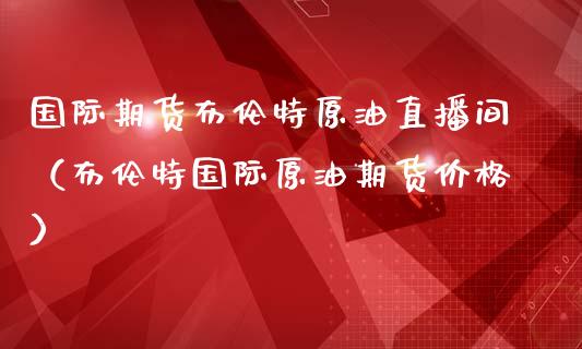 国际期货布伦特原油直播间（布伦特国际原油期货价格）_https://www.apanben.com_在线喊单_第1张