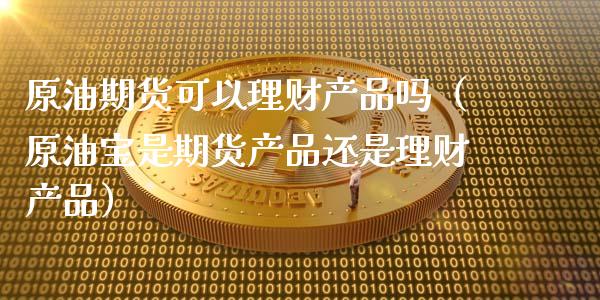 原油期货可以理财产品吗（原油宝是期货产品还是理财产品）_https://www.apanben.com_国际期货_第1张