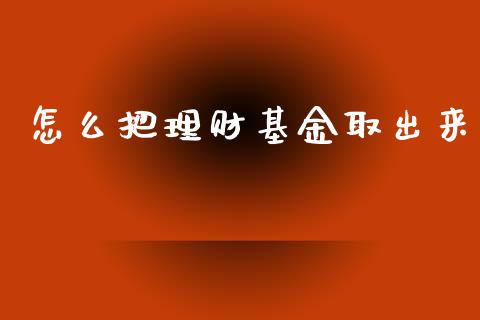 怎么把理财基金取出来_https://www.apanben.com_国际财经_第1张