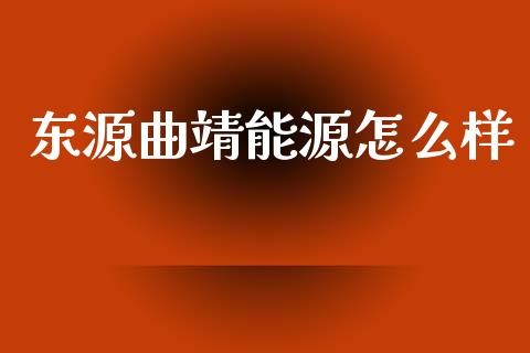 东源曲靖能源怎么样_https://www.apanben.com_股市分析_第1张