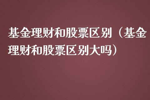 基金理财和股票区别（基金理财和股票区别大吗）_https://www.apanben.com_财经资讯_第1张