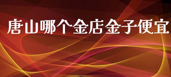 唐山哪个金店金子便宜_https://www.apanben.com_期货学院_第1张