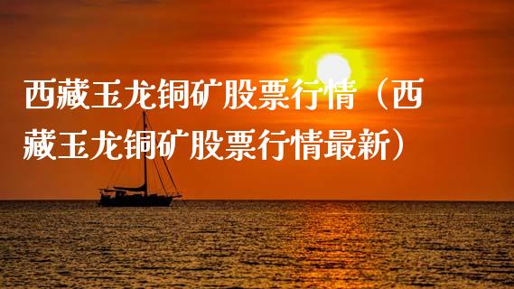 西藏玉龙铜矿股票行情（西藏玉龙铜矿股票行情最新）_https://www.apanben.com_股市指导_第1张