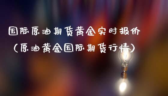 国际原油期货黄金实时报价（原油黄金国际期货行情）_https://www.apanben.com_国际期货_第1张