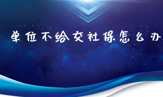 单位不给交社保怎么办_https://www.apanben.com_国际期货_第1张