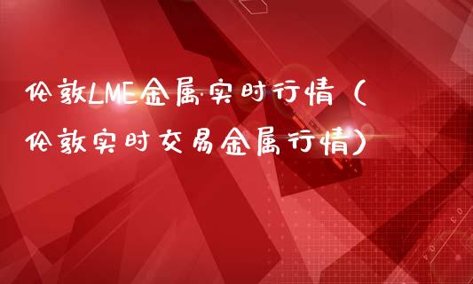 伦敦LME金属实时行情（伦敦实时交易金属行情）_https://www.apanben.com_期货学院_第1张