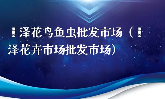 菏泽花鸟鱼虫批发市场（菏泽花卉市场批发市场）_https://www.apanben.com_国际期货_第1张