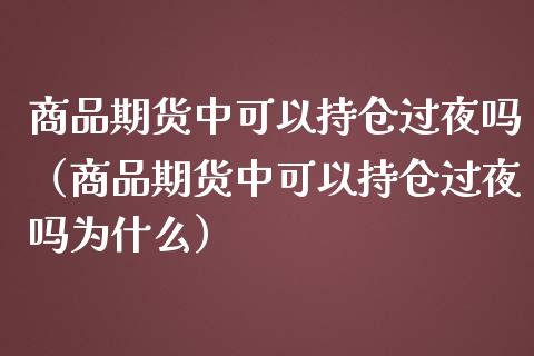 商品期货中可以持仓过夜吗（商品期货中可以持仓过夜吗为什么）_https://www.apanben.com_期货学院_第1张