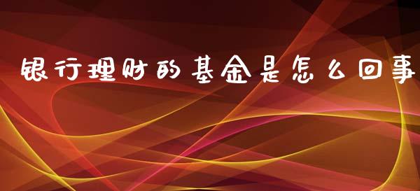 银行理财的基金是怎么回事_https://www.apanben.com_国际财经_第1张