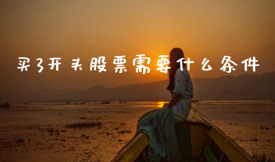 买3开头股票需要什么条件_https://www.apanben.com_期货学院_第1张
