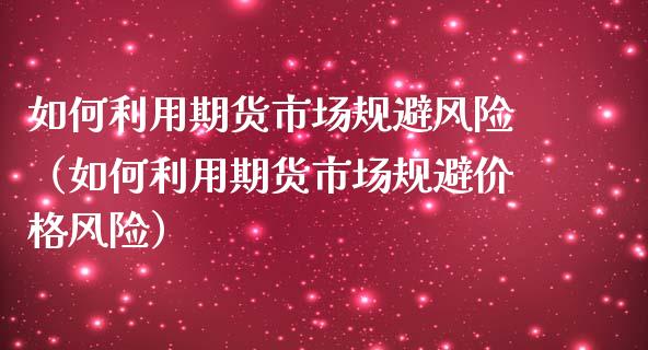 如何利用期货市场规避风险（如何利用期货市场规避价格风险）_https://www.apanben.com_国际期货_第1张