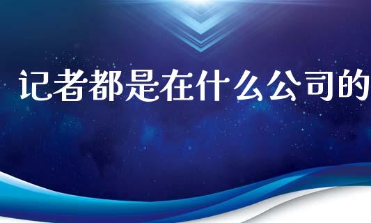记者都是在什么公司的_https://www.apanben.com_国际期货_第1张