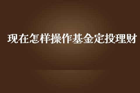 现在怎样操作基金定投理财_https://www.apanben.com_国际财经_第1张