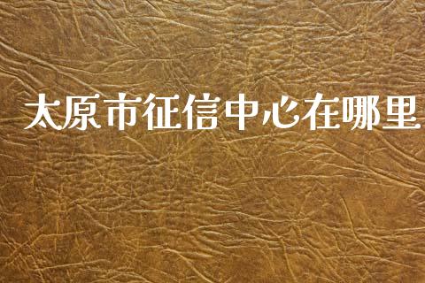 太原市征信中心在哪里_https://www.apanben.com_股市分析_第1张