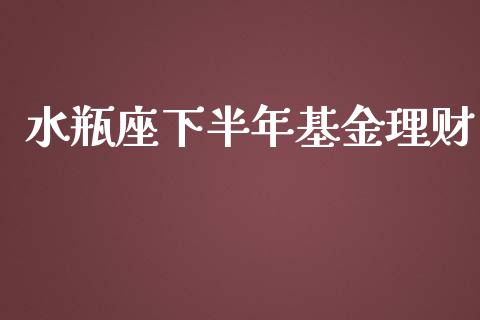 水瓶座下半年基金理财_https://www.apanben.com_国际财经_第1张
