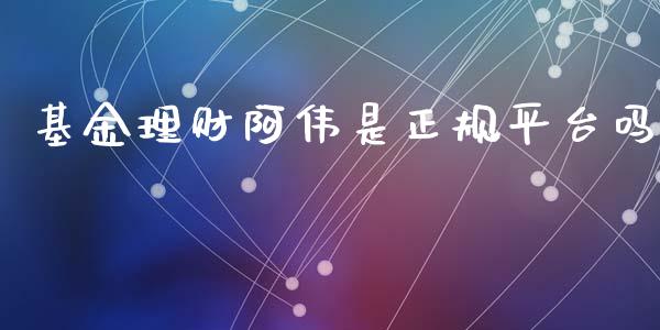基金理财阿伟是正规平台吗_https://www.apanben.com_财经资讯_第1张