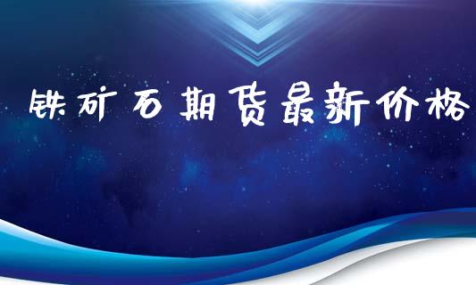 铁矿石期货最新价格_https://www.apanben.com_财经资讯_第1张