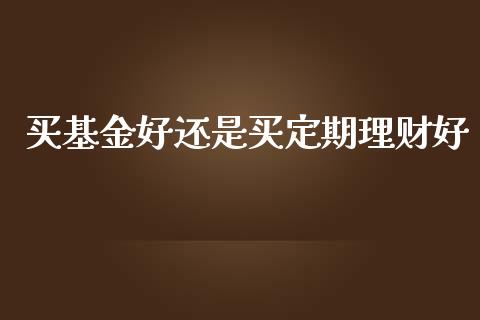 买基金好还是买定期理财好_https://www.apanben.com_国际财经_第1张