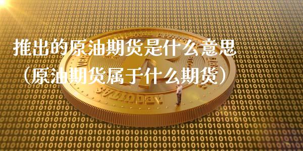 推出的原油期货是什么意思（原油期货属于什么期货）_https://www.apanben.com_期货学院_第1张