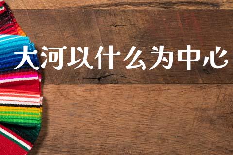 大河以什么为中心_https://www.apanben.com_国际期货_第1张