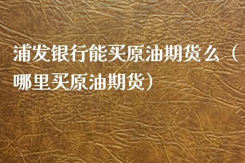 浦发银行能买原油期货么（哪里买原油期货）_https://www.apanben.com_国际期货_第1张