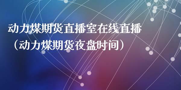 动力煤期货直播室在线直播（动力煤期货夜盘时间）_https://www.apanben.com_在线喊单_第1张