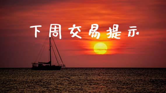 下周交易提示_https://www.apanben.com_国际期货_第1张