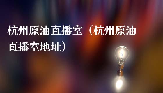 杭州原油直播室（杭州原油直播室地址）_https://www.apanben.com_在线喊单_第1张