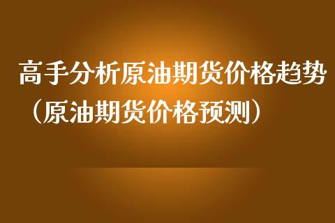 高手分析原油期货价格趋势（原油期货价格预测）_https://www.apanben.com_国际期货_第1张