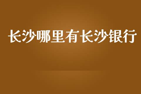 长沙哪里有长沙银行_https://www.apanben.com_国际期货_第1张