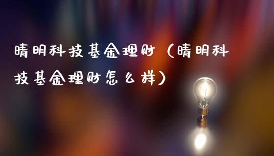 晴明科技基金理财（晴明科技基金理财怎么样）_https://www.apanben.com_财经资讯_第1张