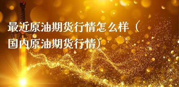 最近原油期货行情怎么样（国内原油期货行情）_https://www.apanben.com_国际期货_第1张