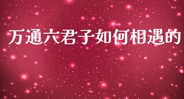万通六君子如何相遇的_https://www.apanben.com_股市指导_第1张